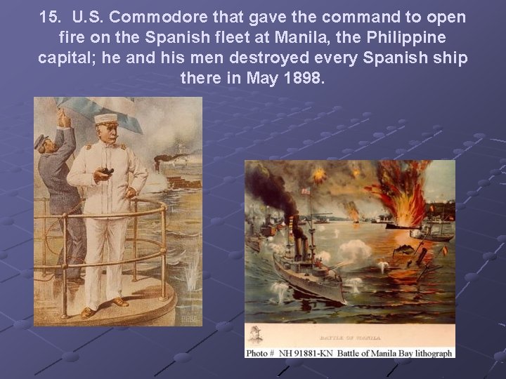 15. U. S. Commodore that gave the command to open fire on the Spanish