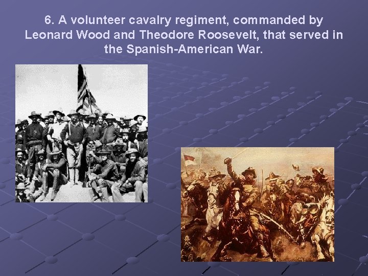 6. A volunteer cavalry regiment, commanded by Leonard Wood and Theodore Roosevelt, that served