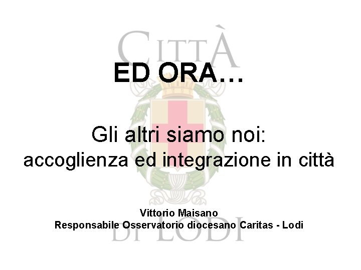 ED ORA… Gli altri siamo noi: accoglienza ed integrazione in città Vittorio Maisano Responsabile