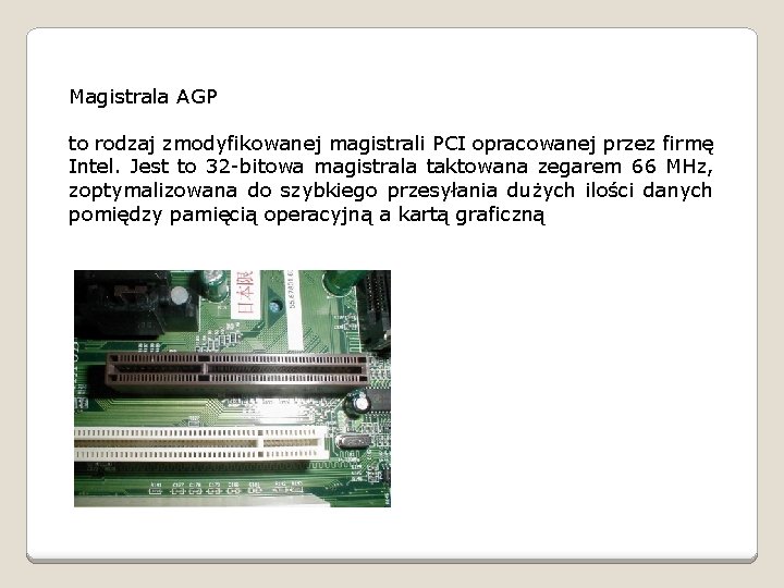 Magistrala AGP to rodzaj zmodyfikowanej magistrali PCI opracowanej przez firmę Intel. Jest to 32