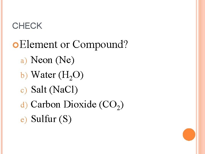 CHECK Element a) b) c) d) e) or Compound? Neon (Ne) Water (H 2