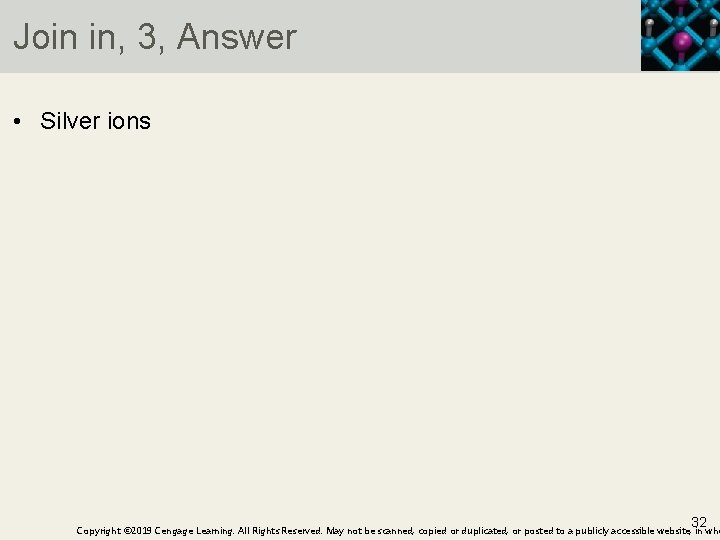 Join in, 3, Answer • Silver ions 32 Copyright © 2019 Cengage Learning. All