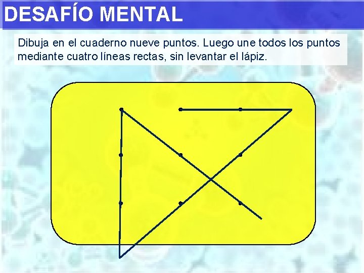 DESAFÍO MENTAL Dibuja en el cuaderno nueve puntos. Luego une todos los puntos mediante