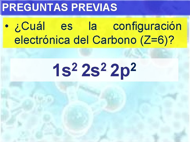 PREGUNTAS PREVIAS • ¿Cuál es la configuración electrónica del Carbono (Z=6)? 2 2 2