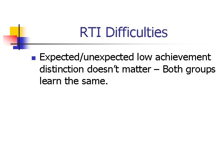 RTI Difficulties n Expected/unexpected low achievement distinction doesn’t matter – Both groups learn the RTI Difficulties n Expected/unexpected low achievement distinction doesn’t matter – Both groups learn the