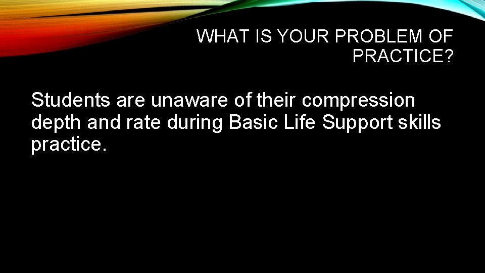 WHAT IS YOUR PROBLEM OF PRACTICE? Students are unaware of their compression depth and