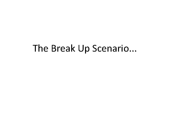 The Break Up Scenario. . . 