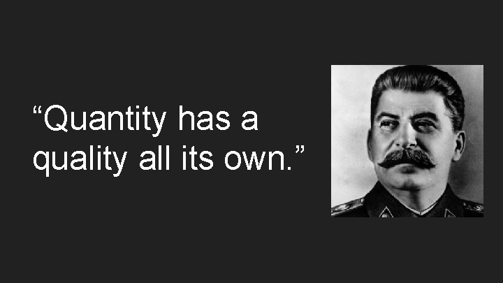 “Quantity has a quality all its own. ” 
