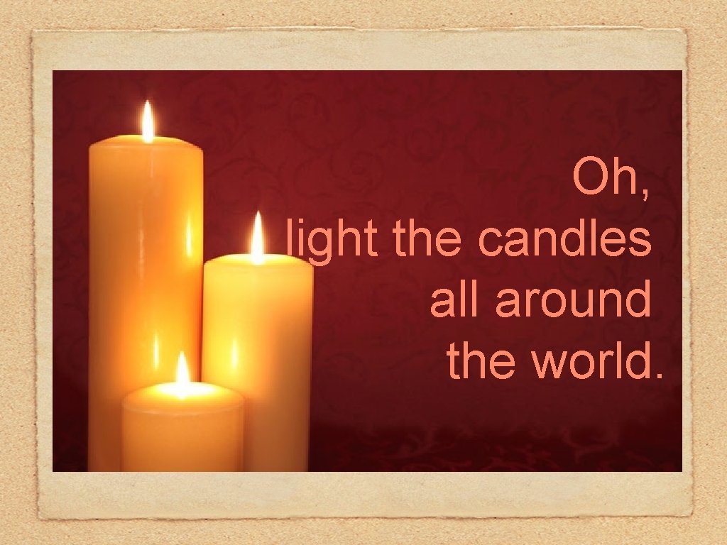 Oh, light the candles all around the world. 