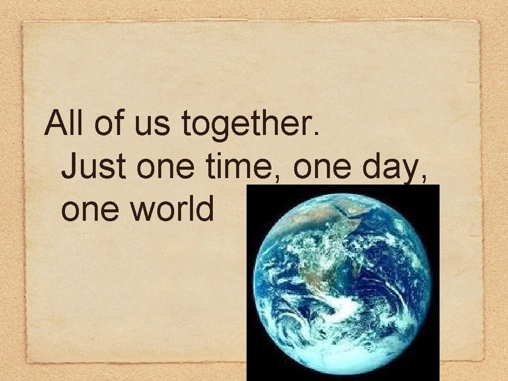 All of us together. Just one time, one day, one world 