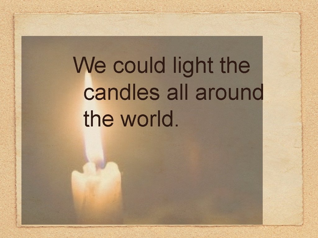 We could light the candles all around the world. 