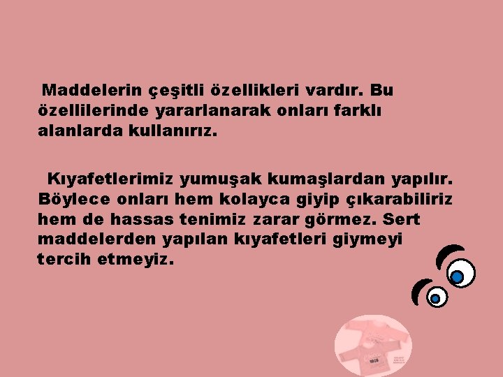 Maddelerin çeşitli özellikleri vardır. Bu özellilerinde yararlanarak onları farklı alanlarda kullanırız. Kıyafetlerimiz yumuşak kumaşlardan