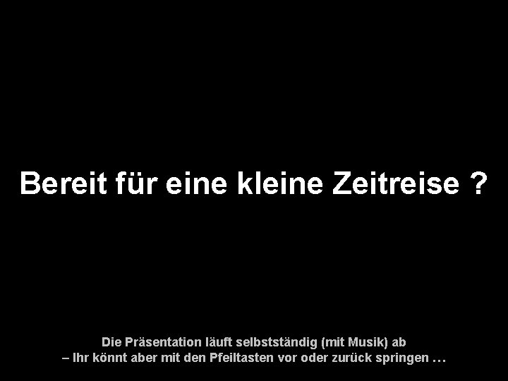 Bereit für eine kleine Zeitreise ? Die Präsentation läuft selbstständig (mit Musik) ab –