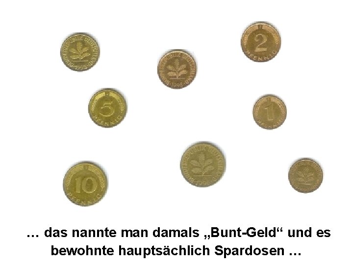 … das nannte man damals „Bunt-Geld“ und es bewohnte hauptsächlich Spardosen … 