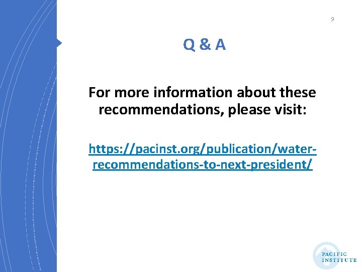 9 Q&A For more information about these recommendations, please visit: https: //pacinst. org/publication/waterrecommendations-to-next-president/ 