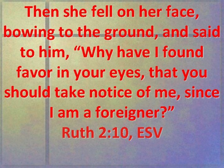 Then she fell on her face, bowing to the ground, and said to him,
