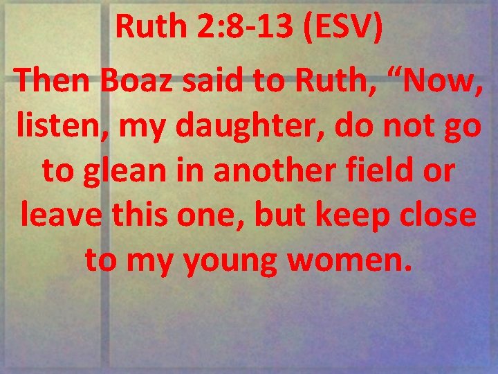 Ruth 2: 8 -13 (ESV) Then Boaz said to Ruth, “Now, listen, my daughter,