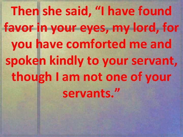 Then she said, “I have found favor in your eyes, my lord, for you