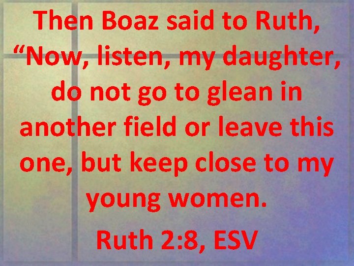 Then Boaz said to Ruth, “Now, listen, my daughter, do not go to glean