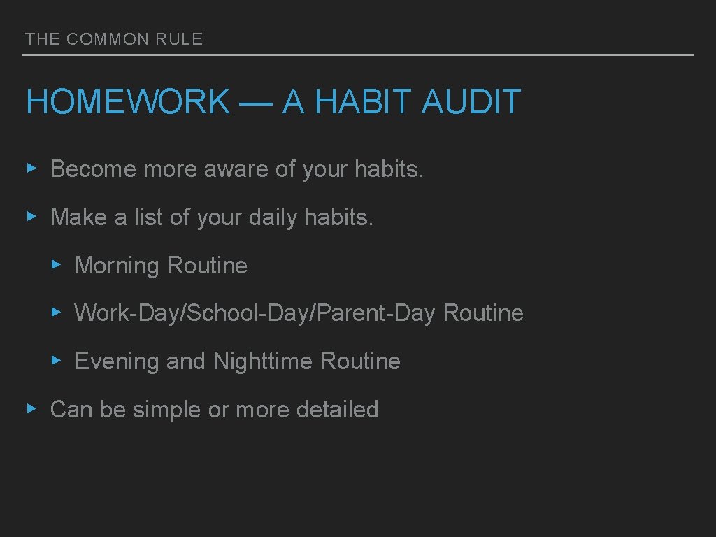 THE COMMON RULE HOMEWORK — A HABIT AUDIT ▸ Become more aware of your