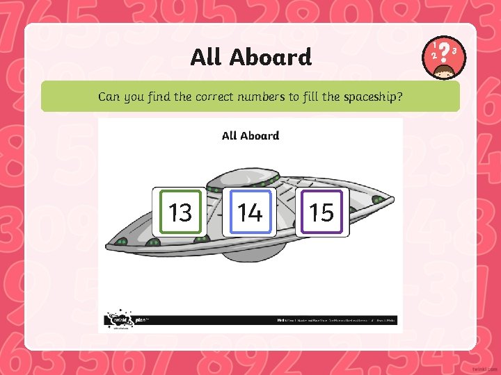 All Aboard Can you find the correct numbers to fill the spaceship? 13 14