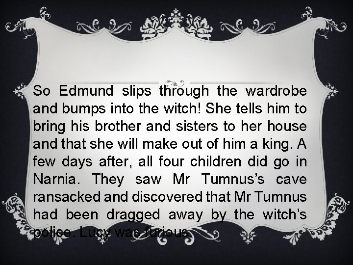 So Edmund slips through the wardrobe and bumps into the witch! She tells him