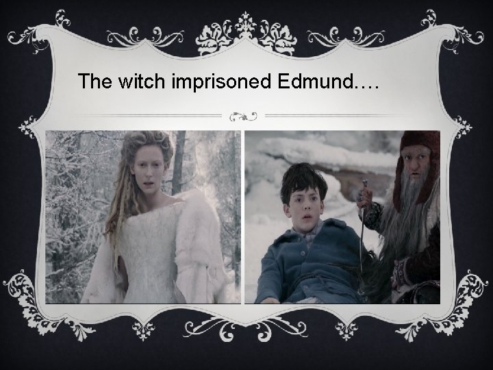 The witch imprisoned Edmund…. 