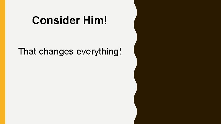 Consider Him! That changes everything! 