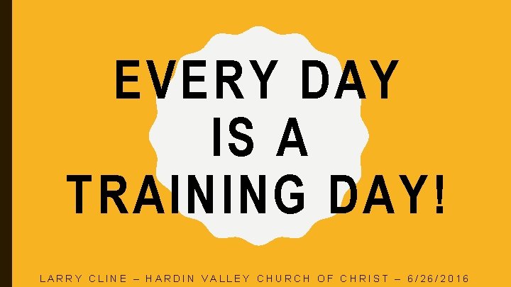 EVERY DAY IS A TRAINING DAY! LARRY CLINE – HARDIN VALLEY CHURCH OF CHRIST