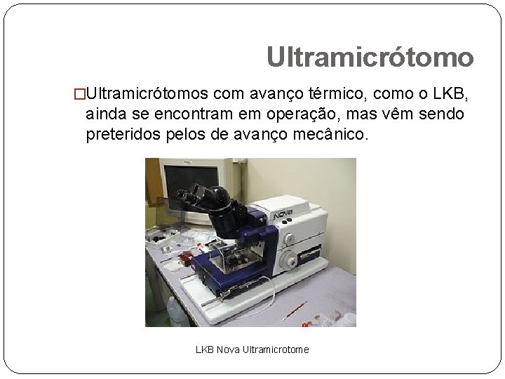 Ultramicrótomo �Ultramicrótomos com avanço térmico, como o LKB, ainda se encontram em operação, mas