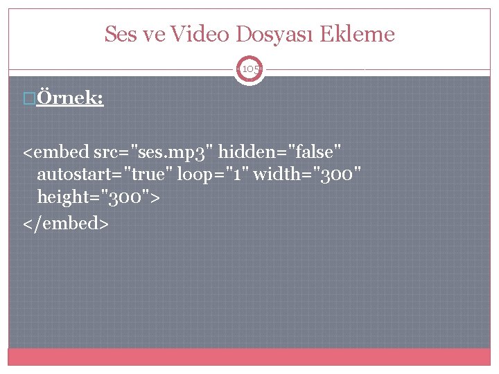 Ses ve Video Dosyası Ekleme 105 �Örnek: <embed src="ses. mp 3" hidden="false" autostart="true" loop="1"