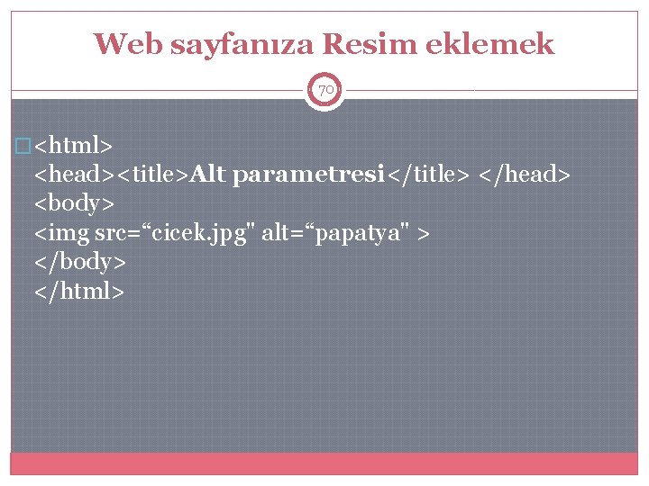 Web sayfanıza Resim eklemek 70 �<html> <head><title>Alt parametresi</title> </head> <body> <img src=“cicek. jpg" alt=“papatya"