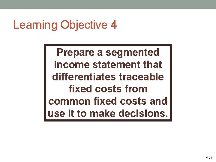 Learning Objective 4 Prepare a segmented income statement that differentiates traceable fixed costs from