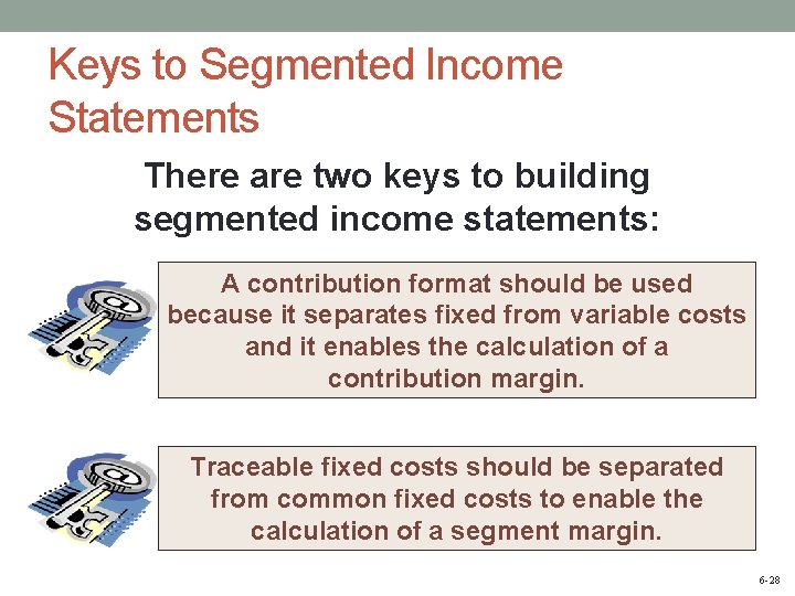Keys to Segmented Income Statements There are two keys to building segmented income statements: