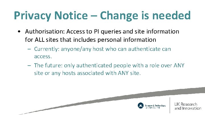 Privacy Notice – Change is needed • Authorisation: Access to PI queries and site