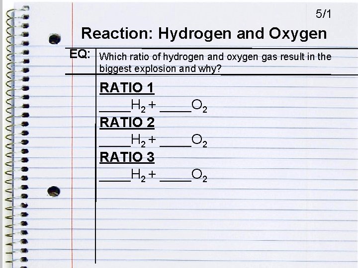 5/1 Reaction: Hydrogen and Oxygen EQ: Which ratio of hydrogen and oxygen gas result