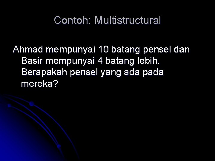 Contoh: Multistructural Ahmad mempunyai 10 batang pensel dan Basir mempunyai 4 batang lebih. Berapakah