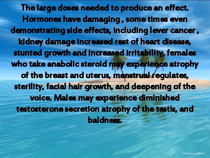 The large doses needed to produce an effect. Hormones have damaging , some times