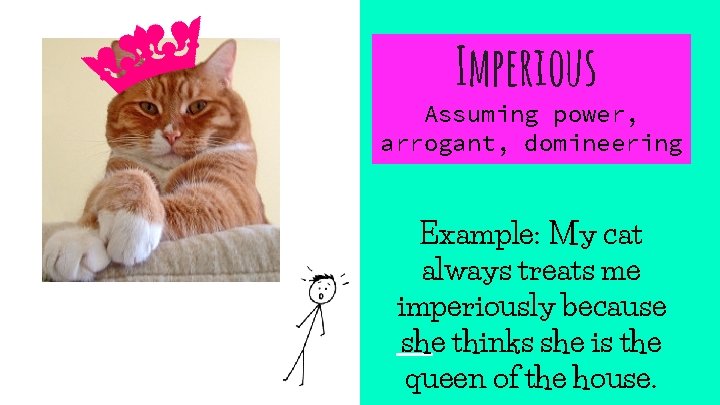 Imperious Assuming power, arrogant, domineering Example: My cat always treats me imperiously because she