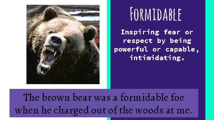 Formidable Inspiring fear or respect by being powerful or capable, intimidating. The brown bear