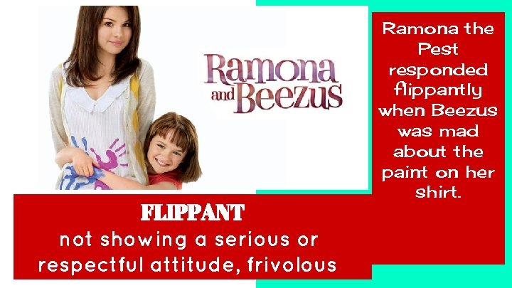 FLIPPANT not showing a serious or respectful attitude, frivolous Ramona the Pest responded flippantly