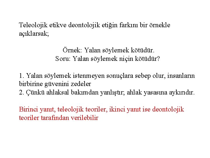 Teleolojik etikve deontolojik etiğin farkını bir örnekle açıklarsak; Örnek: Yalan söylemek kötüdür. Soru: Yalan