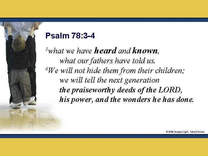 Psalm 78: 3 -4 we have heard and known, what our fathers have told