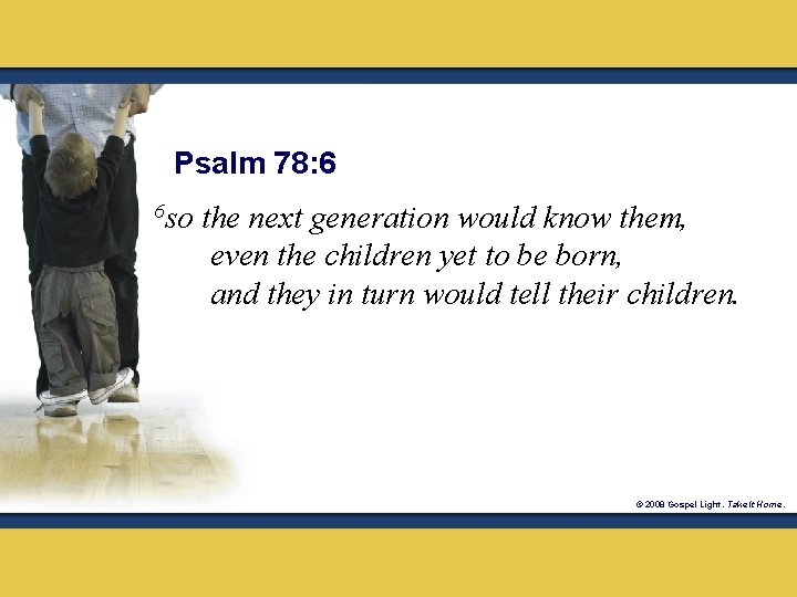 Psalm 78: 6 6 so the next generation would know them, even the children