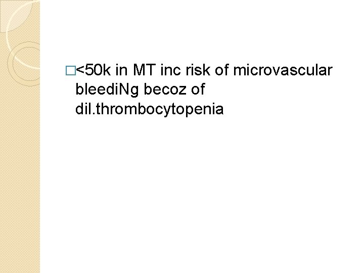 �<50 k in MT inc risk of microvascular bleedi. Ng becoz of dil. thrombocytopenia