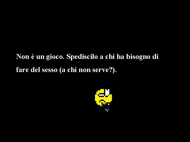 Non è un gioco. Spediscilo a chi ha bisogno di fare del sesso (a