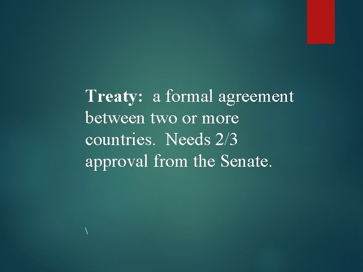 Treaty: a formal agreement between two or more countries. Needs 2/3 approval from the