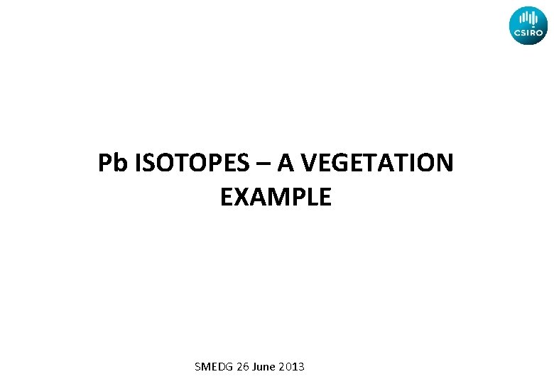 Pb ISOTOPES – A VEGETATION EXAMPLE SMEDG 26 June 2013 