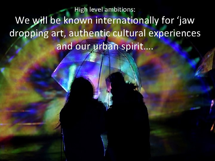 High level ambitions: We will be known internationally for ‘jaw dropping art, authentic cultural