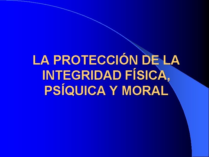 LA PROTECCIÓN DE LA INTEGRIDAD FÍSICA, PSÍQUICA Y MORAL LA PROTECCIÓN DE LA INTEGRIDAD FÍSICA, PSÍQUICA Y MORAL